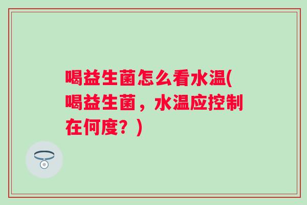 喝益生菌怎么看水温(喝益生菌,水温应控制在何度?) 喝益生菌怎么看水温(喝益生菌,水温应控制在何度?)