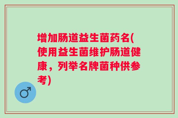 增加肠道益生菌药名(使用益生菌维护肠道健康,列举名牌菌种供参考) 增加肠道益生菌药名(使用益生菌维护肠道健康,列举名牌菌种供参考)