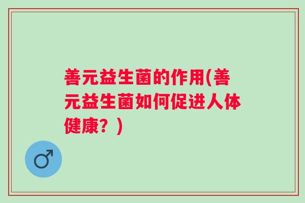 善元益生菌的作用(善元益生菌如何促进人体健康？)