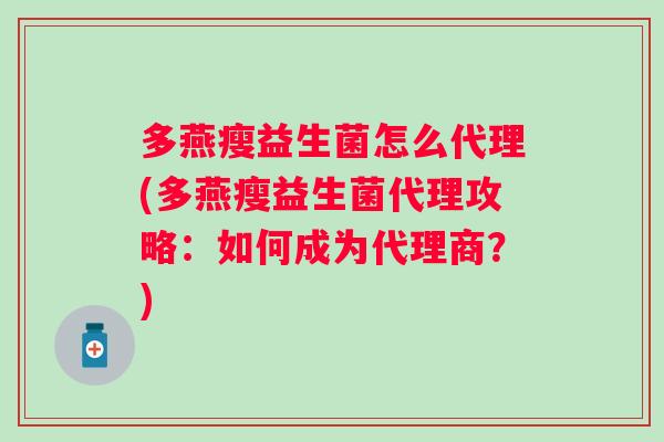 多燕瘦益生菌怎么代理(多燕瘦益生菌代理攻略：如何成为代理商？)