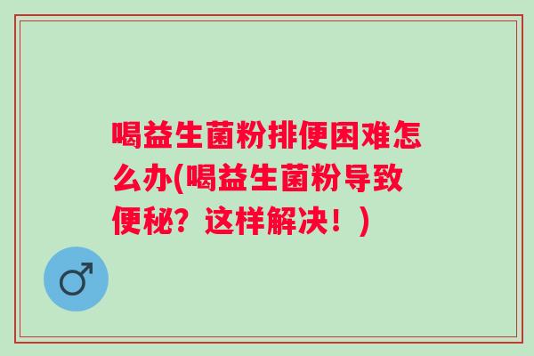 喝益生菌粉排便困难怎么办(喝益生菌粉导致？这样解决！)