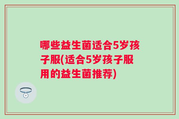 哪些益生菌适合5岁孩子服(适合5岁孩子服用的益生菌推荐)