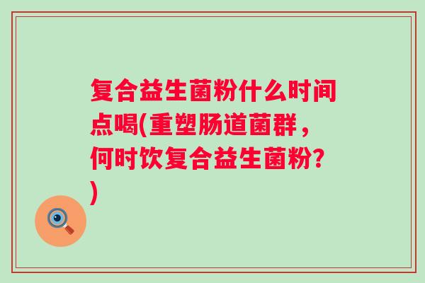 复合益生菌粉什么时间点喝(重塑肠道菌群，何时饮复合益生菌粉？)