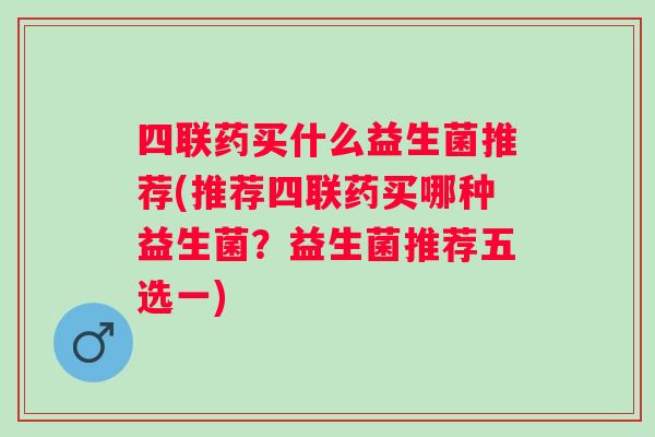 四联药买什么益生菌推荐(推荐四联药买哪种益生菌?益生菌推荐五选一) 四联药买什么益生菌推荐(推荐四联药买哪种益生菌?益生菌推荐五选一)