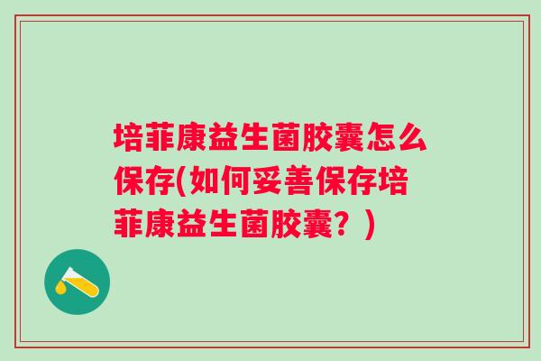 培菲康益生菌胶囊怎么保存(如何妥善保存培菲康益生菌胶囊?) 培菲康益生菌胶囊怎么保存(如何妥善保存培菲康益生菌胶囊?)