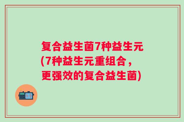 复合益生菌7种益生元(7种益生元重组合,更强效的复合益生菌) 复合益生菌7种益生元(7种益生元重组合,更强效的复合益生菌)