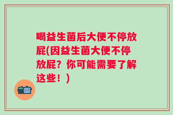 喝益生菌后大便不停放屁(因益生菌大便不停放屁?你可能需要了解这些!) 喝益生菌后大便不停放屁(因益生菌大便不停放屁?你可能需要了解这些!)