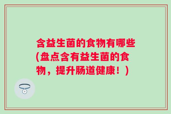 含益生菌的食物有哪些(盘点含有益生菌的食物,提升肠道健康!) 含益生菌的食物有哪些(盘点含有益生菌的食物,提升肠道健康!)