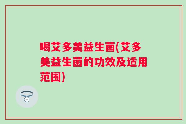 喝艾多美益生菌(艾多美益生菌的功效及适用范围)