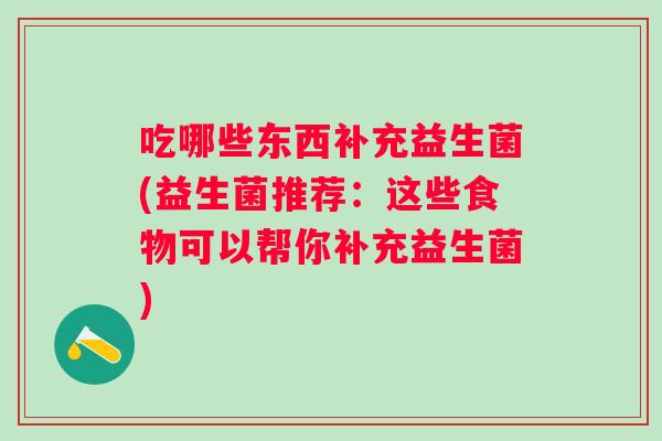 吃哪些东西补充益生菌(益生菌推荐:这些食物可以帮你补充益生菌) 吃哪些东西补充益生菌(益生菌推荐:这些食物可以帮你补充益生菌)