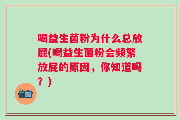 喝益生菌粉为什么总放屁(喝益生菌粉会频繁放屁的原因，你知道吗？)