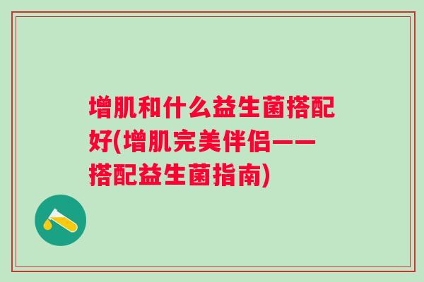 增肌和什么益生菌搭配好(增肌完美伴侣——搭配益生菌指南)