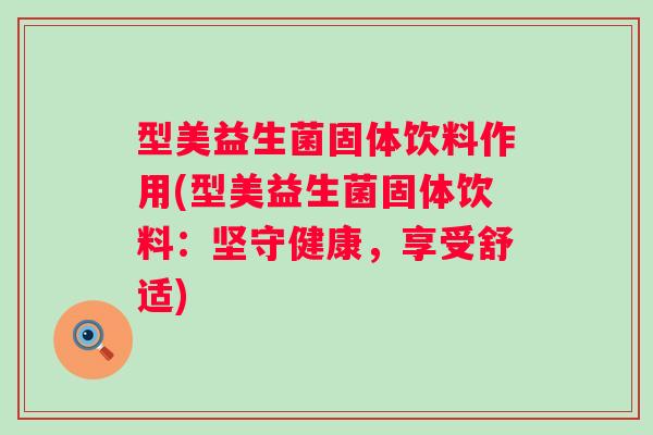 型美益生菌固体饮料作用(型美益生菌固体饮料:坚守健康,享受舒适) 型美益生菌固体饮料作用(型美益生菌固体饮料:坚守健康,享受舒适)