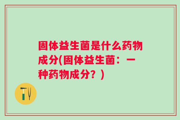 固体益生菌是什么成分(固体益生菌：一种成分？)