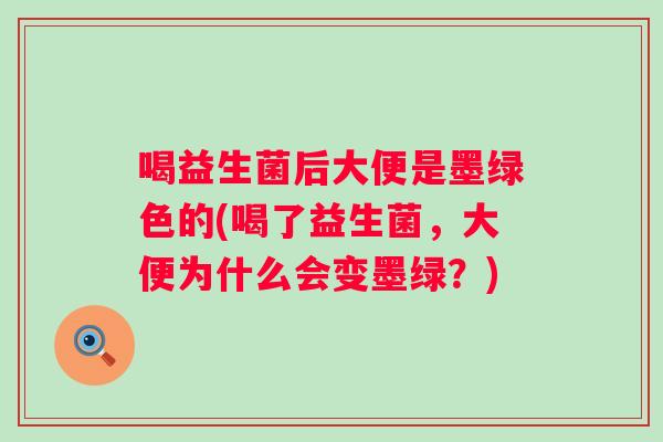 喝益生菌后大便是墨绿色的(喝了益生菌，大便为什么会变墨绿？)