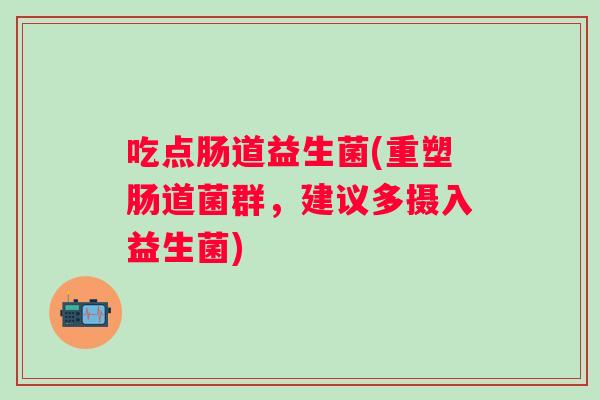 吃点肠道益生菌(重塑肠道菌群,建议多摄入益生菌) 吃点肠道益生菌(重塑肠道菌群,建议多摄入益生菌)