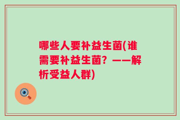 哪些人要补益生菌(谁需要补益生菌?——解析受益人群) 哪些人要补益生菌(谁需要补益生菌?——解析受益人群)