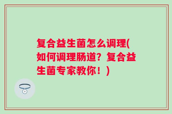 复合益生菌怎么调理(如何调理肠道？复合益生菌专家教你！)
