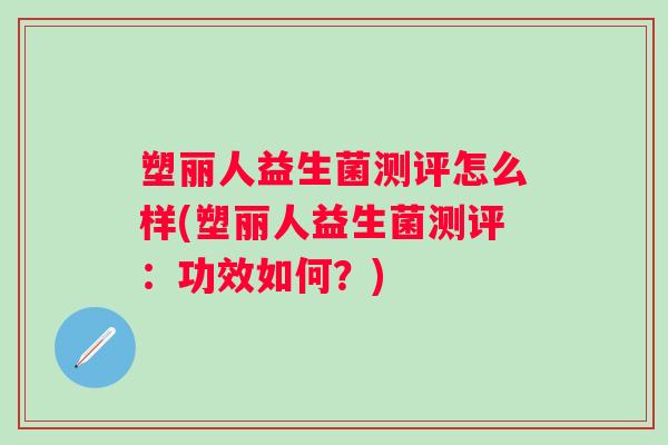 塑丽人益生菌测评怎么样(塑丽人益生菌测评:功效如何?) 塑丽人益生菌测评怎么样(塑丽人益生菌测评:功效如何?)
