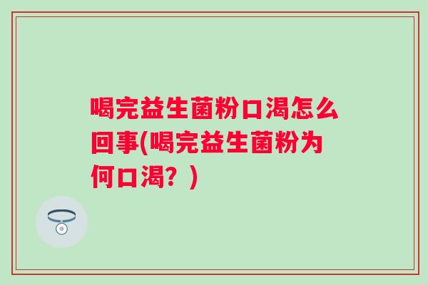 喝完益生菌粉口渴怎么回事(喝完益生菌粉为何口渴？)