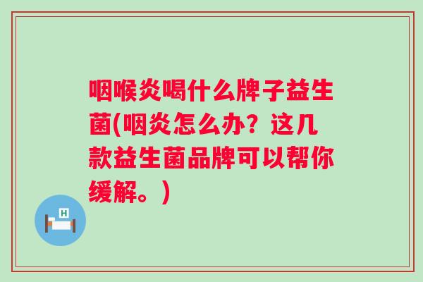咽喉炎喝什么牌子益生菌(怎么办?这几款益生菌品牌可以帮你缓解。) 咽喉炎喝什么牌子益生菌(怎么办?这几款益生菌品牌可以帮你缓解。)