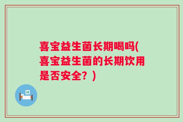喜宝益生菌长期喝吗(喜宝益生菌的长期饮用是否安全？)