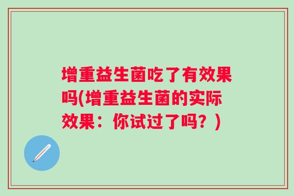 增重益生菌吃了有效果吗(增重益生菌的实际效果:你试过了吗?) 增重益生菌吃了有效果吗(增重益生菌的实际效果:你试过了吗?)
