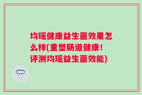 均瑶健康益生菌效果怎么样(重塑肠道健康！评测均瑶益生菌效能)