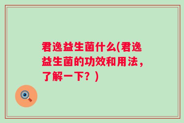 君逸益生菌什么(君逸益生菌的功效和用法,了解一下?) 君逸益生菌什么(君逸益生菌的功效和用法,了解一下?)
