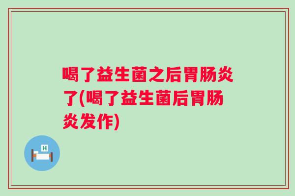 喝了益生菌之后胃了(喝了益生菌后胃发作) 喝了益生菌之后胃了(喝了益生菌后胃发作)