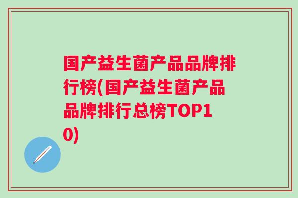 国产益生菌产品品牌排行榜(国产益生菌产品品牌排行总榜TOP10) 国产益生菌产品品牌排行榜(国产益生菌产品品牌排行总榜TOP10)
