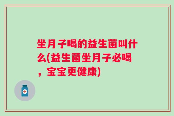 坐月子喝的益生菌叫什么(益生菌坐月子必喝,宝宝更健康) 坐月子喝的益生菌叫什么(益生菌坐月子必喝,宝宝更健康)