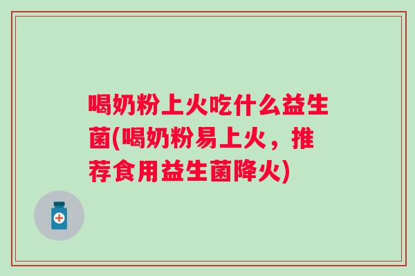 喝奶粉上火吃什么益生菌(喝奶粉易上火，推荐食用益生菌降火)