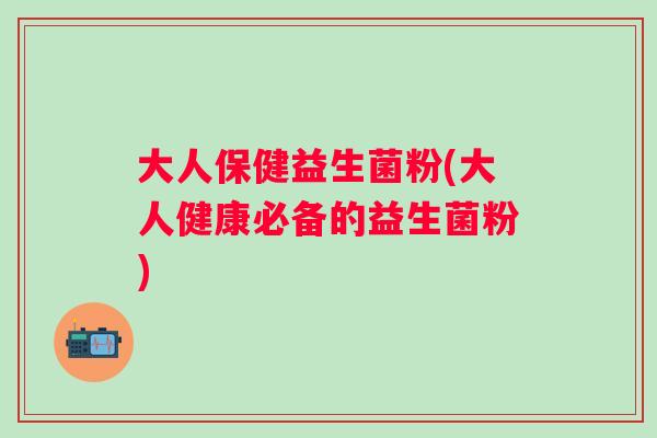 大人保健益生菌粉(大人健康必备的益生菌粉)