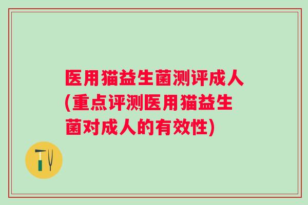 医用猫益生菌测评成人(重点评测医用猫益生菌对成人的有效性) 医用猫益生菌测评成人(重点评测医用猫益生菌对成人的有效性)