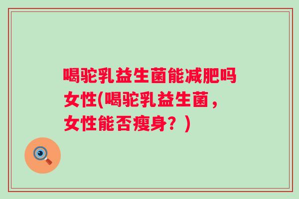 喝驼乳益生菌能吗女性(喝驼乳益生菌，女性能否瘦身？)