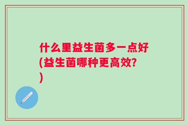 什么里益生菌多一点好(益生菌哪种更高效?) 什么里益生菌多一点好(益生菌哪种更高效?)