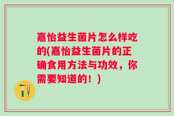 嘉怡益生菌片怎么样吃的(嘉怡益生菌片的正确食用方法与功效，你需要知道的！)