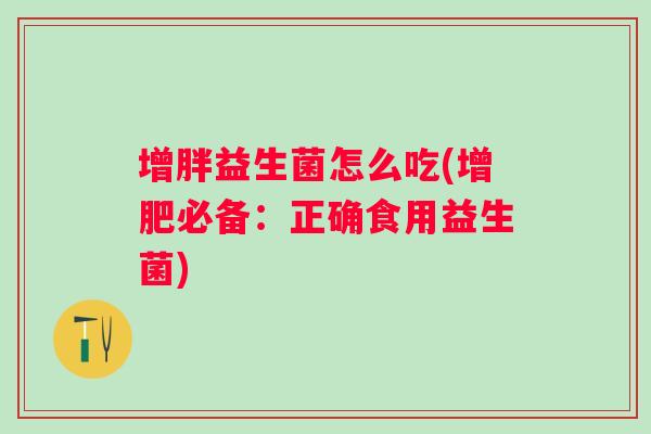 增胖益生菌怎么吃(增肥必备：正确食用益生菌)