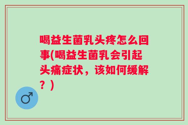 喝益生菌乳头疼怎么回事(喝益生菌乳会引起头痛症状，该如何缓解？)