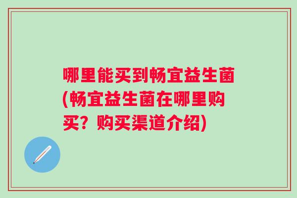 哪里能买到畅宜益生菌(畅宜益生菌在哪里购买?购买渠道介绍) 哪里能买到畅宜益生菌(畅宜益生菌在哪里购买?购买渠道介绍)