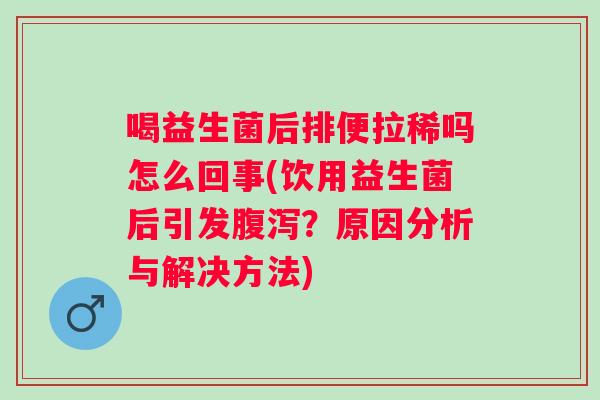 喝益生菌后排便拉稀吗怎么回事(饮用益生菌后引发？原因分析与解决方法)