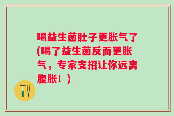 喝益生菌肚子更了(喝了益生菌反而更,专家支招让你远离!) 喝益生菌肚子更了(喝了益生菌反而更,专家支招让你远离!)