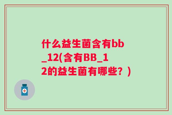 什么益生菌含有bb _12(含有BB_12的益生菌有哪些？)