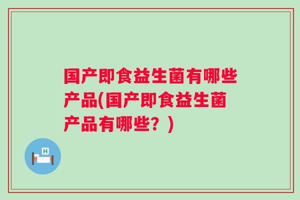 国产即食益生菌有哪些产品(国产即食益生菌产品有哪些？)