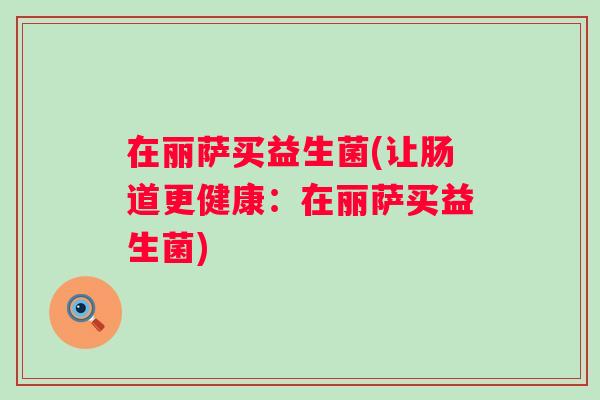 在丽萨买益生菌(让肠道更健康:在丽萨买益生菌) 在丽萨买益生菌(让肠道更健康:在丽萨买益生菌)