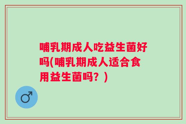 哺乳期成人吃益生菌好吗(哺乳期成人适合食用益生菌吗？)