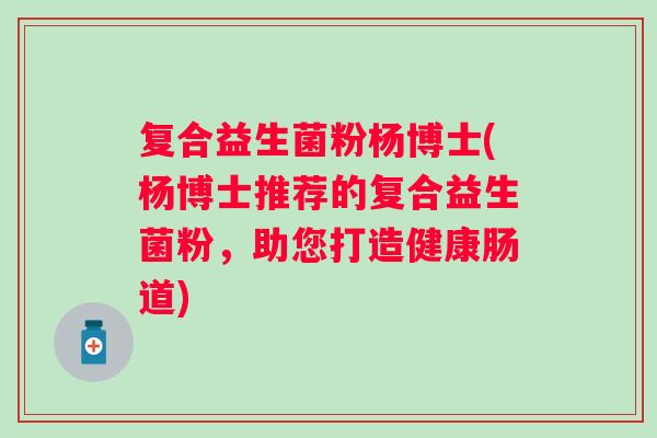 复合益生菌粉杨博士(杨博士推荐的复合益生菌粉，助您打造健康肠道)
