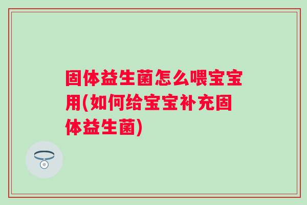 固体益生菌怎么喂宝宝用(如何给宝宝补充固体益生菌)