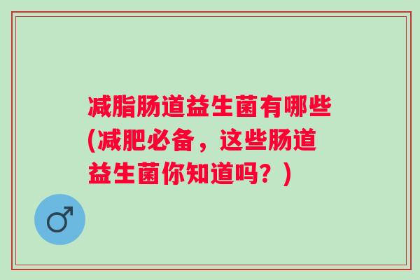 减脂肠道益生菌有哪些(必备，这些肠道益生菌你知道吗？)